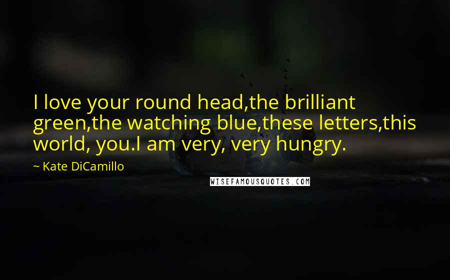 Kate DiCamillo Quotes: I love your round head,the brilliant green,the watching blue,these letters,this world, you.I am very, very hungry.