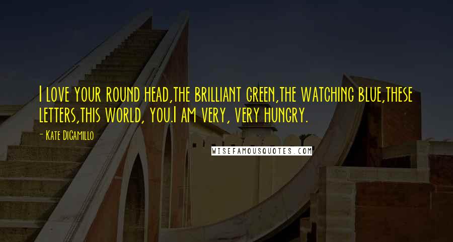 Kate DiCamillo Quotes: I love your round head,the brilliant green,the watching blue,these letters,this world, you.I am very, very hungry.