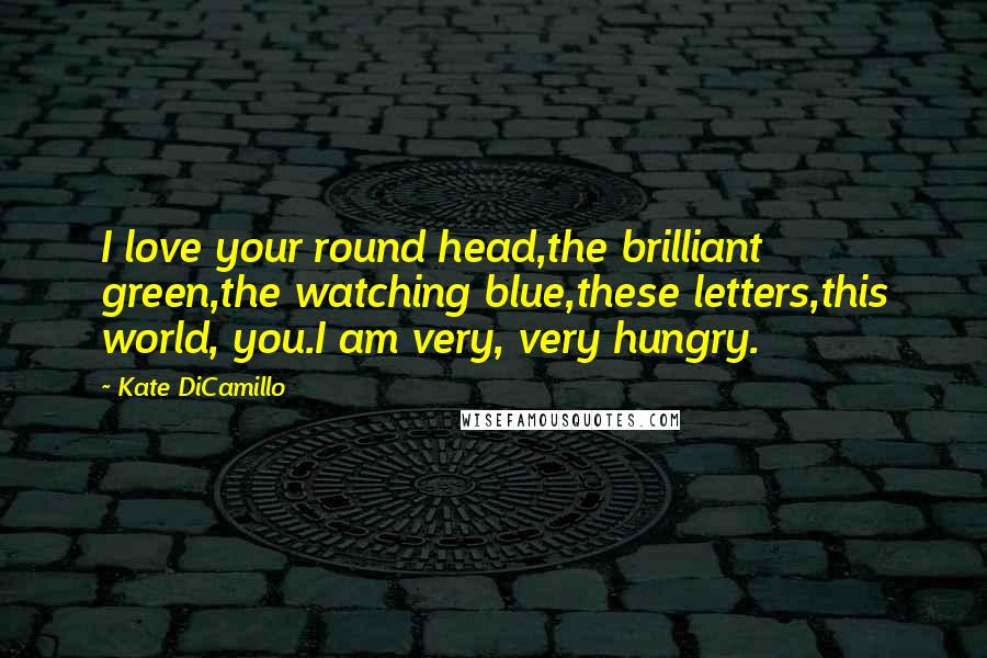 Kate DiCamillo Quotes: I love your round head,the brilliant green,the watching blue,these letters,this world, you.I am very, very hungry.