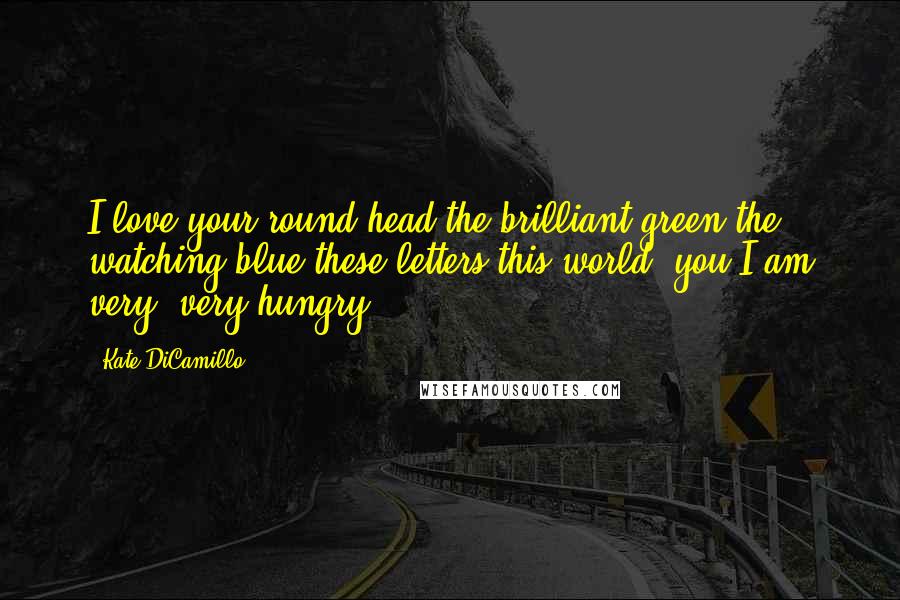 Kate DiCamillo Quotes: I love your round head,the brilliant green,the watching blue,these letters,this world, you.I am very, very hungry.