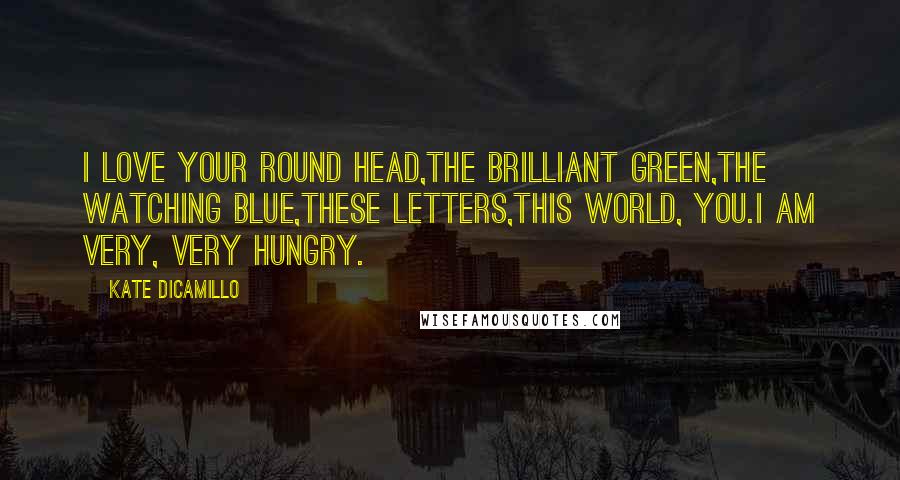 Kate DiCamillo Quotes: I love your round head,the brilliant green,the watching blue,these letters,this world, you.I am very, very hungry.