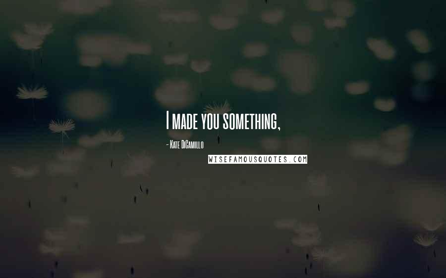 Kate DiCamillo Quotes: I made you something,