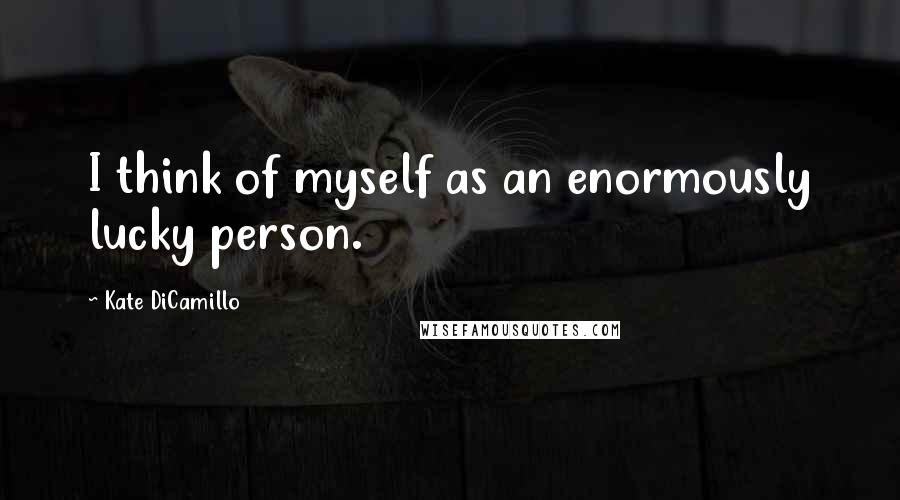 Kate DiCamillo Quotes: I think of myself as an enormously lucky person.