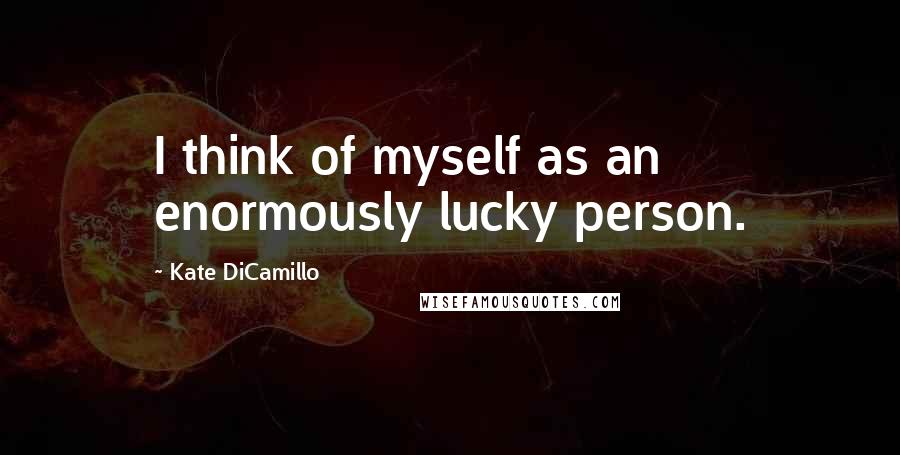 Kate DiCamillo Quotes: I think of myself as an enormously lucky person.