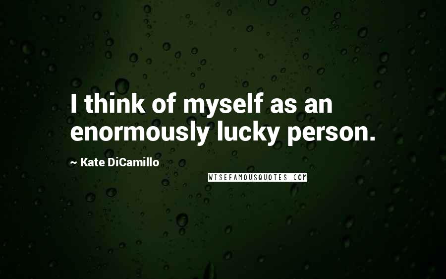Kate DiCamillo Quotes: I think of myself as an enormously lucky person.