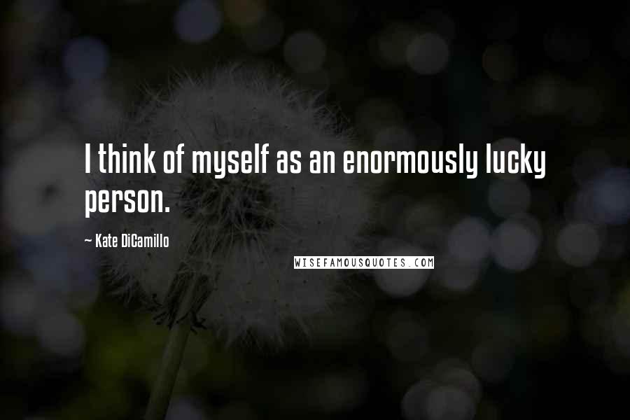 Kate DiCamillo Quotes: I think of myself as an enormously lucky person.