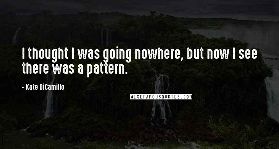 Kate DiCamillo Quotes: I thought I was going nowhere, but now I see there was a pattern.