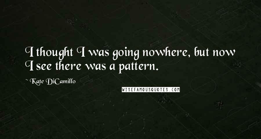 Kate DiCamillo Quotes: I thought I was going nowhere, but now I see there was a pattern.
