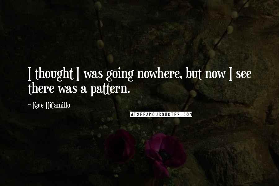 Kate DiCamillo Quotes: I thought I was going nowhere, but now I see there was a pattern.