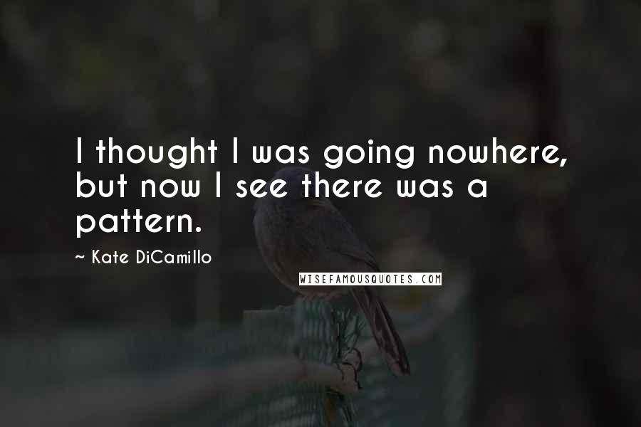 Kate DiCamillo Quotes: I thought I was going nowhere, but now I see there was a pattern.