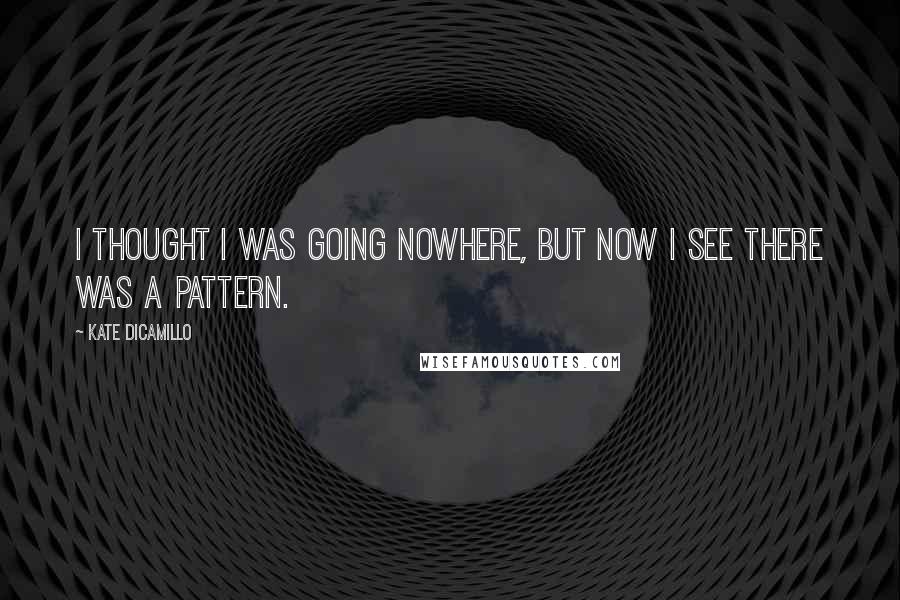 Kate DiCamillo Quotes: I thought I was going nowhere, but now I see there was a pattern.