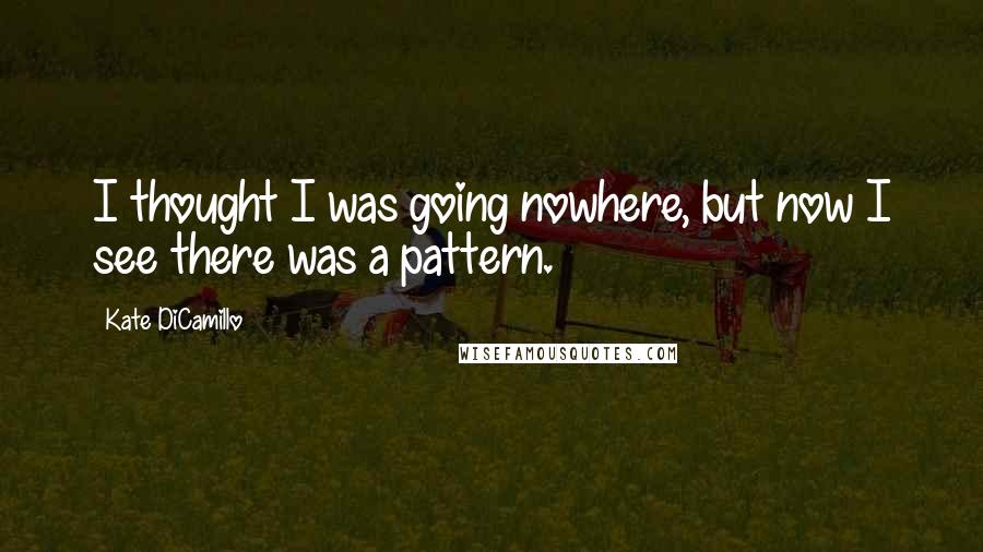 Kate DiCamillo Quotes: I thought I was going nowhere, but now I see there was a pattern.