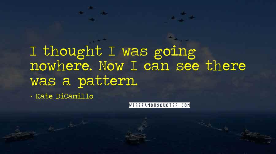 Kate DiCamillo Quotes: I thought I was going nowhere. Now I can see there was a pattern.