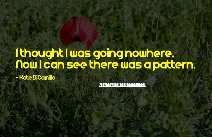 Kate DiCamillo Quotes: I thought I was going nowhere. Now I can see there was a pattern.