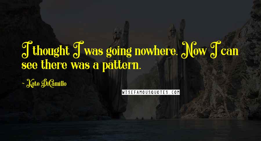 Kate DiCamillo Quotes: I thought I was going nowhere. Now I can see there was a pattern.