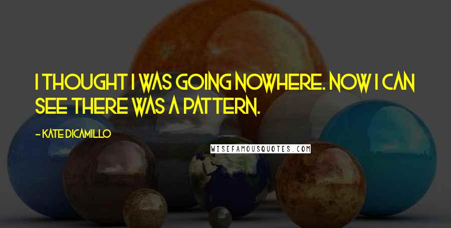 Kate DiCamillo Quotes: I thought I was going nowhere. Now I can see there was a pattern.