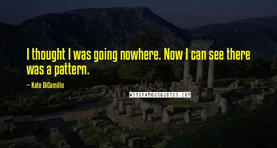 Kate DiCamillo Quotes: I thought I was going nowhere. Now I can see there was a pattern.