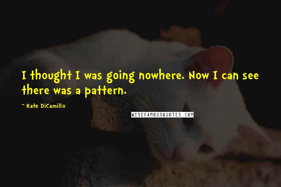 Kate DiCamillo Quotes: I thought I was going nowhere. Now I can see there was a pattern.