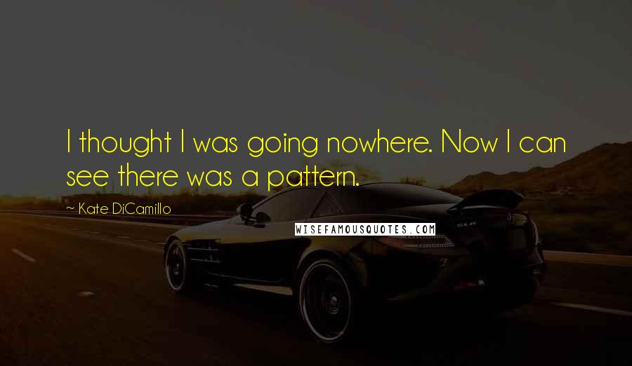 Kate DiCamillo Quotes: I thought I was going nowhere. Now I can see there was a pattern.