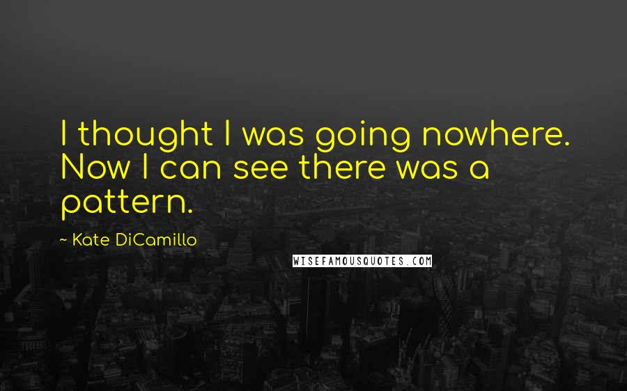 Kate DiCamillo Quotes: I thought I was going nowhere. Now I can see there was a pattern.