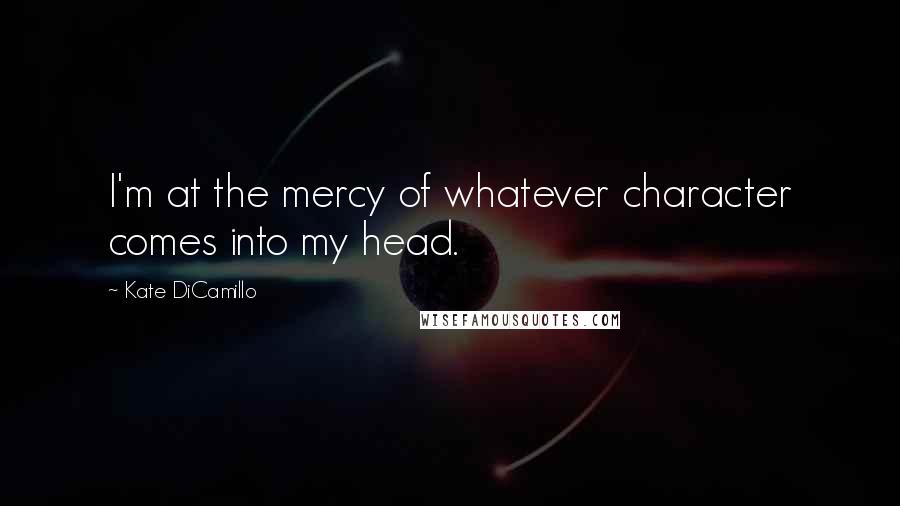 Kate DiCamillo Quotes: I'm at the mercy of whatever character comes into my head.