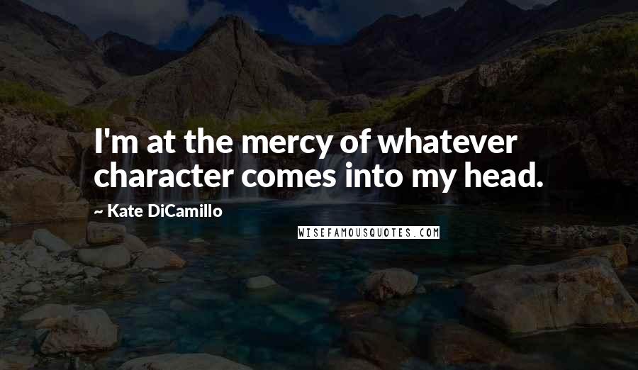 Kate DiCamillo Quotes: I'm at the mercy of whatever character comes into my head.