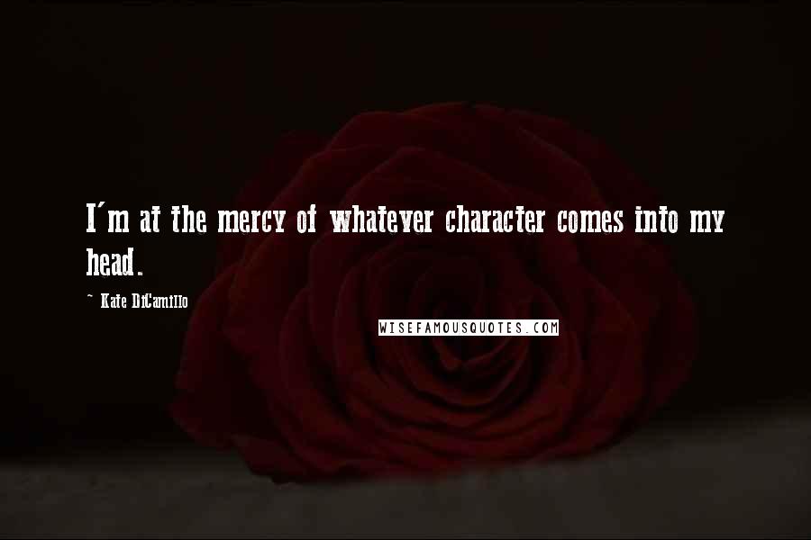 Kate DiCamillo Quotes: I'm at the mercy of whatever character comes into my head.