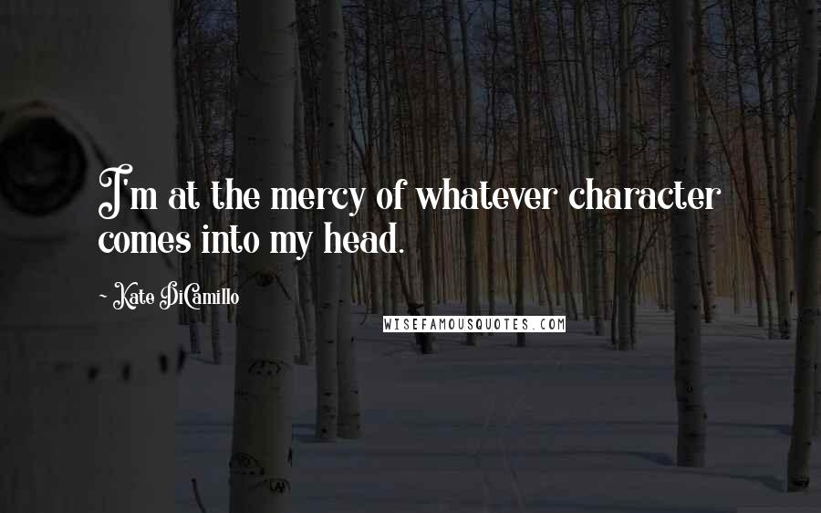 Kate DiCamillo Quotes: I'm at the mercy of whatever character comes into my head.