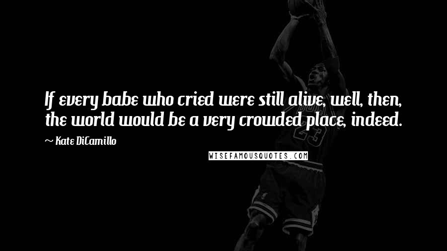 Kate DiCamillo Quotes: If every babe who cried were still alive, well, then, the world would be a very crowded place, indeed.