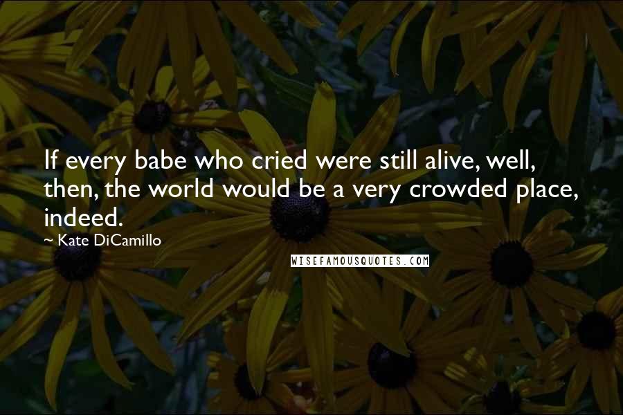 Kate DiCamillo Quotes: If every babe who cried were still alive, well, then, the world would be a very crowded place, indeed.