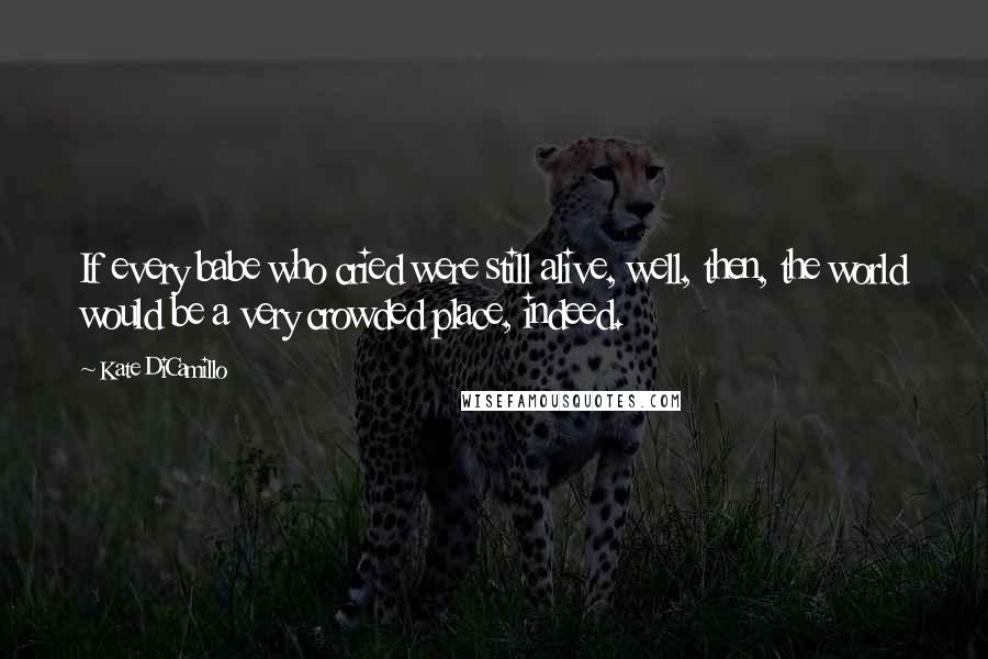 Kate DiCamillo Quotes: If every babe who cried were still alive, well, then, the world would be a very crowded place, indeed.