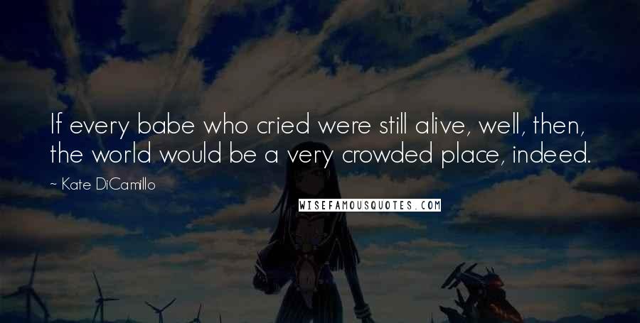 Kate DiCamillo Quotes: If every babe who cried were still alive, well, then, the world would be a very crowded place, indeed.