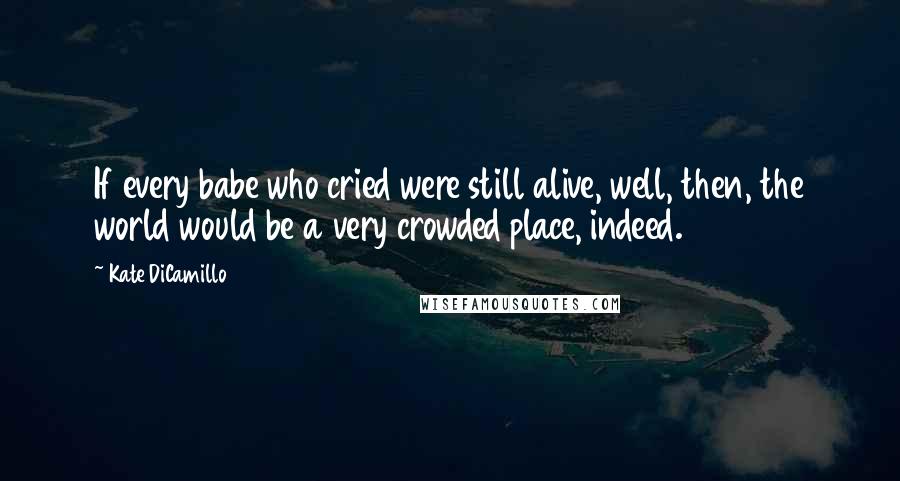 Kate DiCamillo Quotes: If every babe who cried were still alive, well, then, the world would be a very crowded place, indeed.