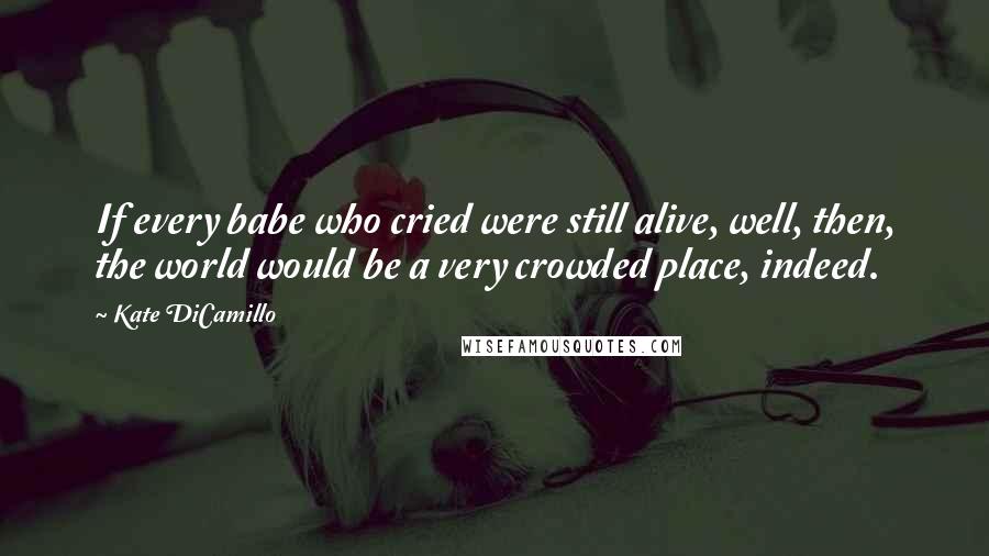Kate DiCamillo Quotes: If every babe who cried were still alive, well, then, the world would be a very crowded place, indeed.