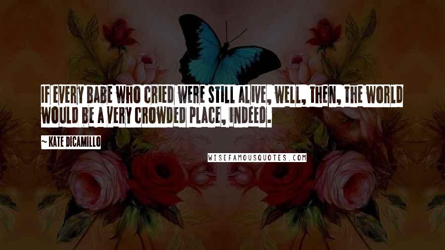 Kate DiCamillo Quotes: If every babe who cried were still alive, well, then, the world would be a very crowded place, indeed.