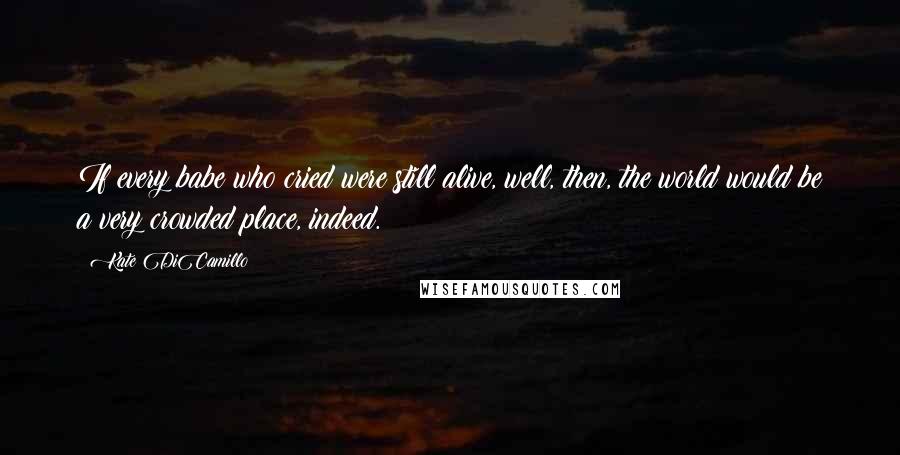 Kate DiCamillo Quotes: If every babe who cried were still alive, well, then, the world would be a very crowded place, indeed.
