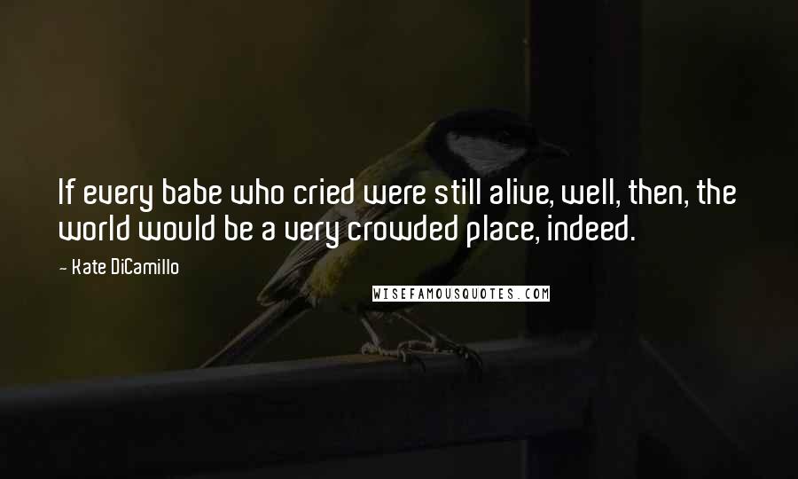 Kate DiCamillo Quotes: If every babe who cried were still alive, well, then, the world would be a very crowded place, indeed.