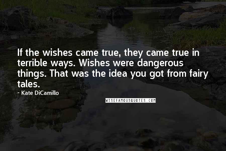 Kate DiCamillo Quotes: If the wishes came true, they came true in terrible ways. Wishes were dangerous things. That was the idea you got from fairy tales.