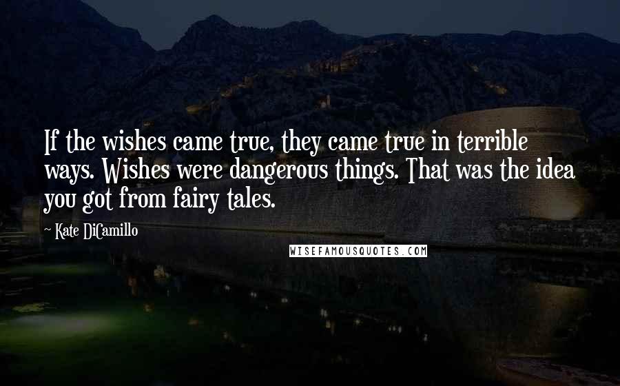 Kate DiCamillo Quotes: If the wishes came true, they came true in terrible ways. Wishes were dangerous things. That was the idea you got from fairy tales.