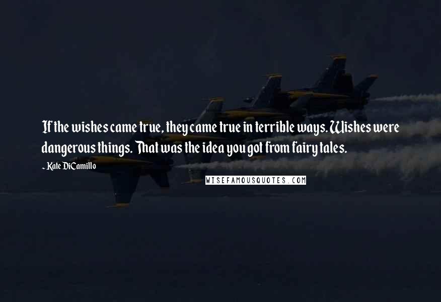 Kate DiCamillo Quotes: If the wishes came true, they came true in terrible ways. Wishes were dangerous things. That was the idea you got from fairy tales.