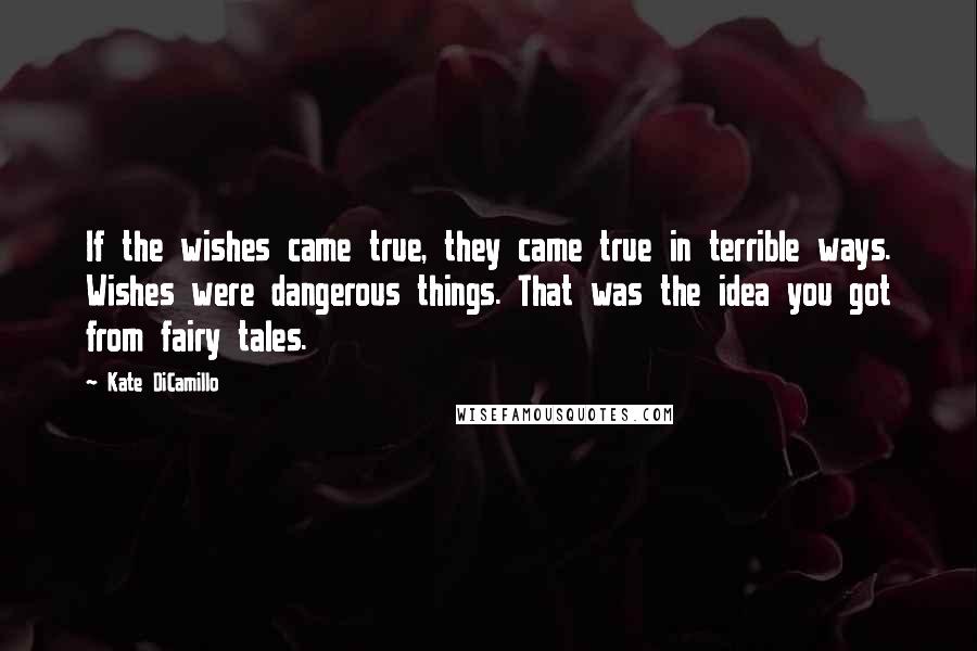 Kate DiCamillo Quotes: If the wishes came true, they came true in terrible ways. Wishes were dangerous things. That was the idea you got from fairy tales.