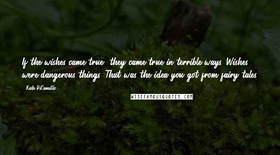 Kate DiCamillo Quotes: If the wishes came true, they came true in terrible ways. Wishes were dangerous things. That was the idea you got from fairy tales.