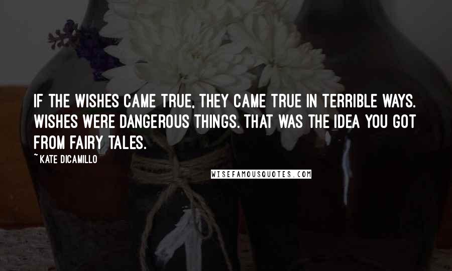Kate DiCamillo Quotes: If the wishes came true, they came true in terrible ways. Wishes were dangerous things. That was the idea you got from fairy tales.