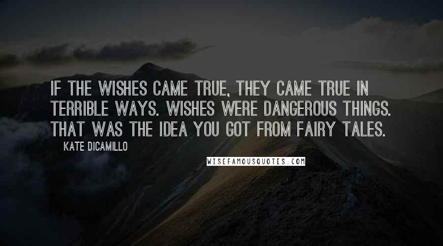 Kate DiCamillo Quotes: If the wishes came true, they came true in terrible ways. Wishes were dangerous things. That was the idea you got from fairy tales.