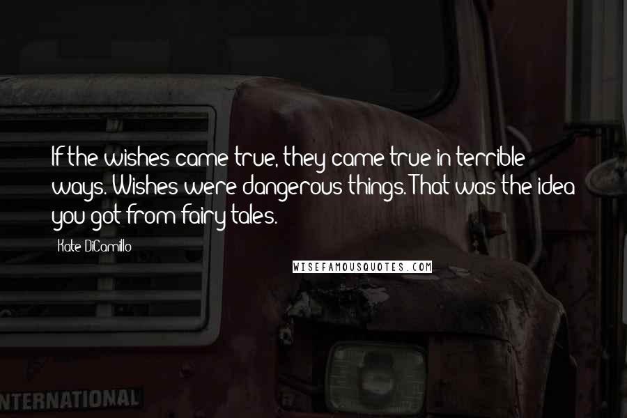 Kate DiCamillo Quotes: If the wishes came true, they came true in terrible ways. Wishes were dangerous things. That was the idea you got from fairy tales.