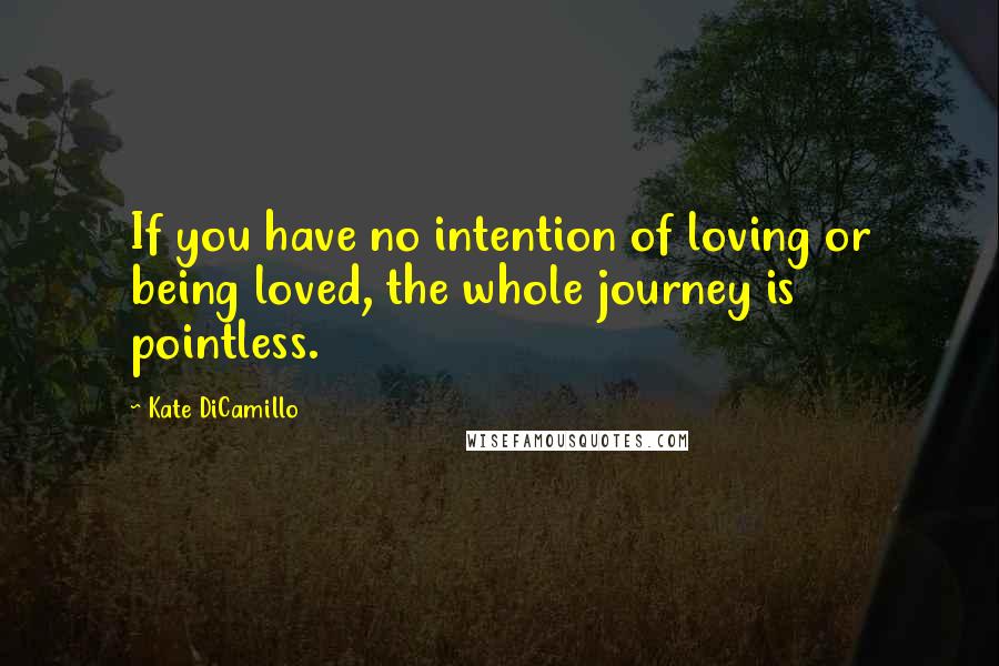 Kate DiCamillo Quotes: If you have no intention of loving or being loved, the whole journey is pointless.