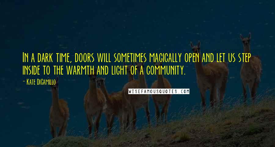 Kate DiCamillo Quotes: In a dark time, doors will sometimes magically open and let us step inside to the warmth and light of a community.