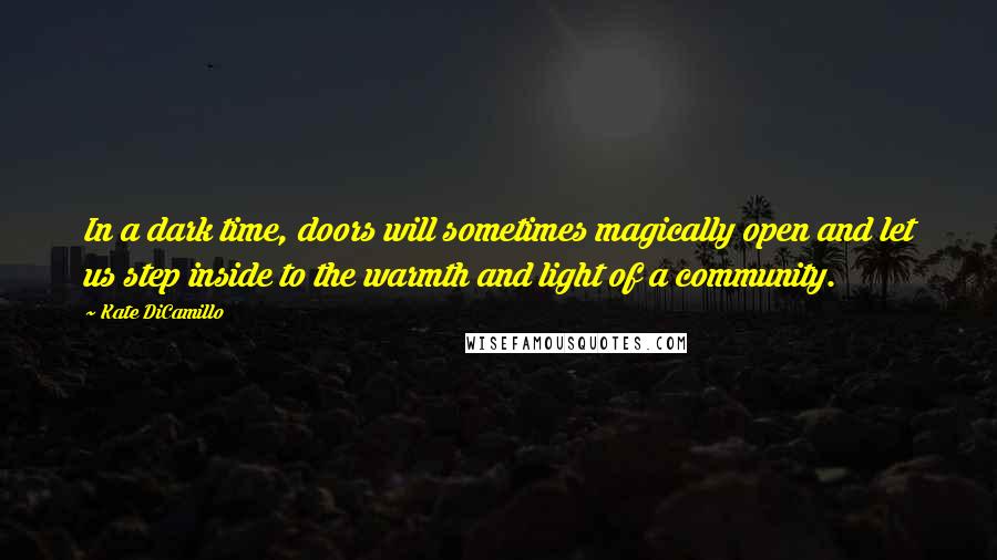 Kate DiCamillo Quotes: In a dark time, doors will sometimes magically open and let us step inside to the warmth and light of a community.