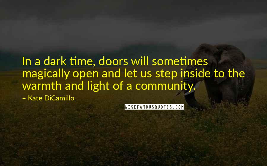 Kate DiCamillo Quotes: In a dark time, doors will sometimes magically open and let us step inside to the warmth and light of a community.
