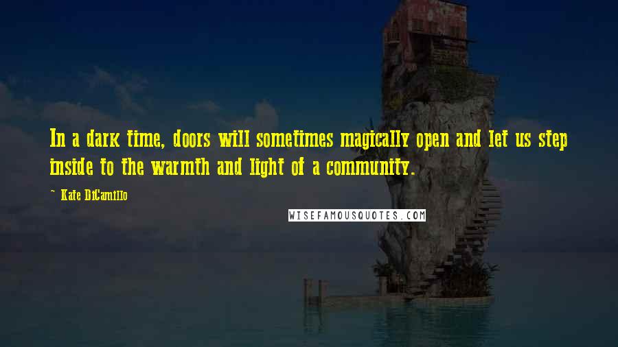 Kate DiCamillo Quotes: In a dark time, doors will sometimes magically open and let us step inside to the warmth and light of a community.